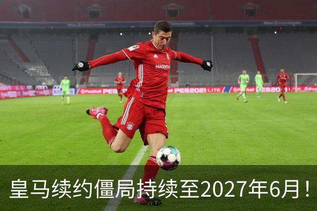 皇马续约僵局持续至2027年6月！阿森纳砸队史第一高薪等接盘